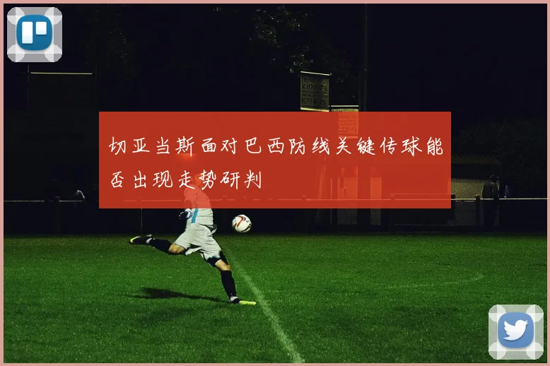 切亚当斯面对巴西防线关键传球能否出现走势研判