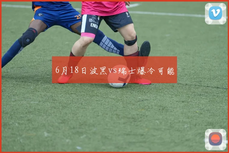 6月18日波黑vs瑞士爆冷可能